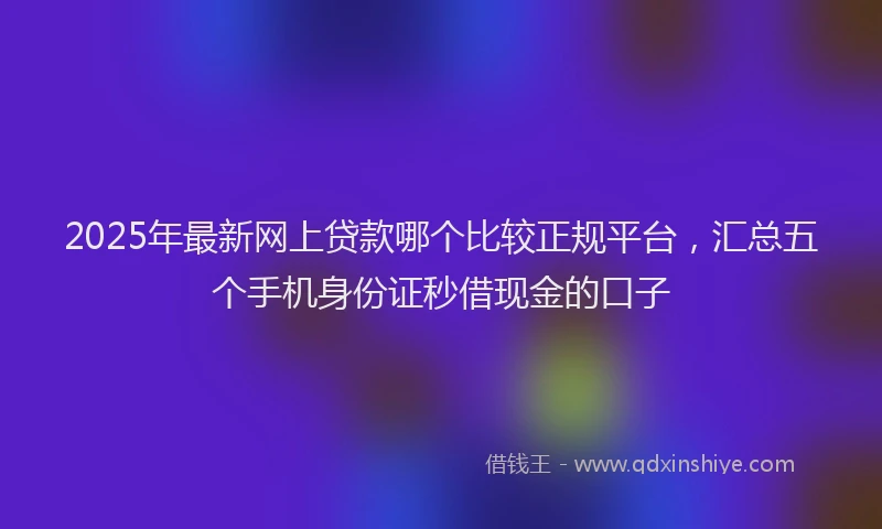 2025年最新网上贷款哪个比较正规平台，汇总五个手机身份证秒借现金的口子