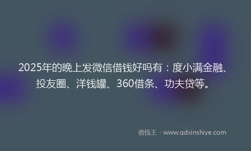 2025年的晚上发微信借钱好吗有：度小满金融、投友圈、洋钱罐、360借条、功夫贷等。
