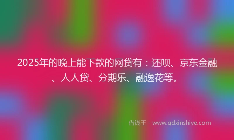 2025年的晚上能下款的网贷有：还呗、京东金融、人人贷、分期乐、融逸花等。