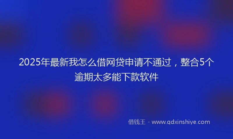 2025年最新我怎么借网贷申请不通过，整合5个逾期太多能下款软件