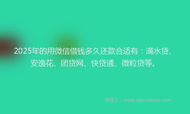 2025年的用微信借钱多久还款合适有：滴水贷、安逸花、团贷网、快贷通、微粒贷等。