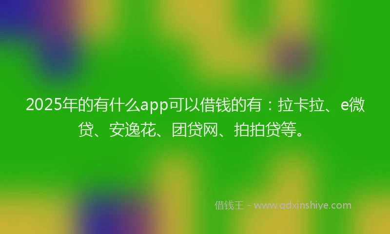 2025年的有什么app可以借钱的有：拉卡拉、e微贷、安逸花、团贷网、拍拍贷等。