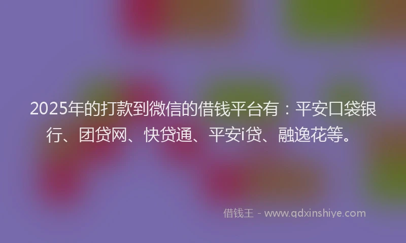 2025年的打款到微信的借钱平台有：平安口袋银行、团贷网、快贷通、平安i贷、融逸花等。