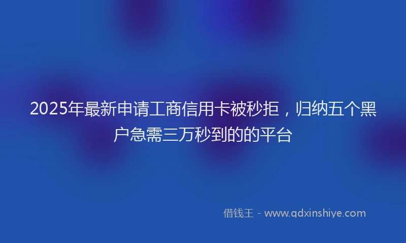 2025年最新申请工商信用卡被秒拒，归纳五个黑户急需三万秒到的的平台
