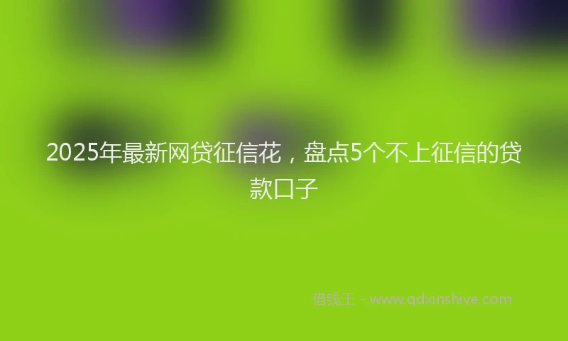 2025年最新网贷征信花，盘点5个不上征信的贷款口子