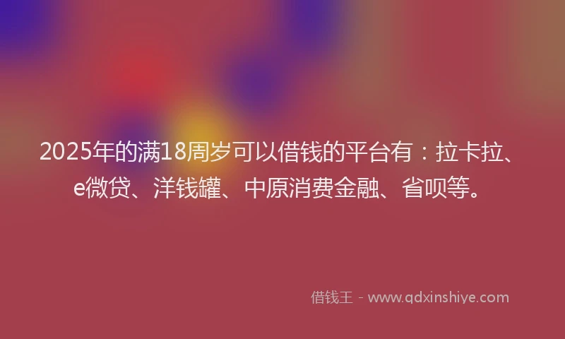 2025年的满18周岁可以借钱的平台有：拉卡拉、e微贷、洋钱罐、中原消费金融、省呗等。