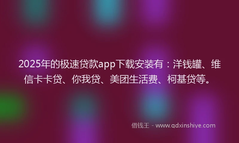 2025年的极速贷款app下载安装有：洋钱罐、维信卡卡贷、你我贷、美团生活费、柯基贷等。