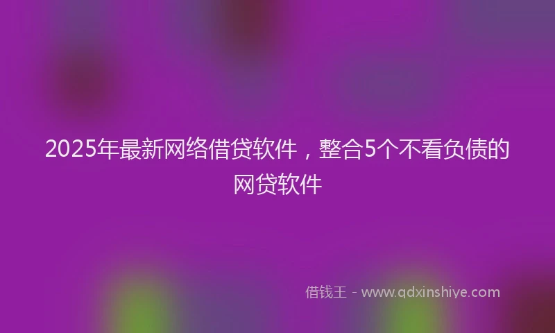 2025年最新网络借贷软件，整合5个不看负债的网贷软件