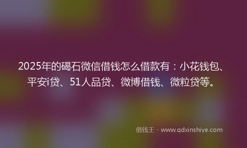 2025年的碣石微信借钱怎么借款有：小花钱包、平安i贷、51人品贷、微博借钱、微粒贷等。