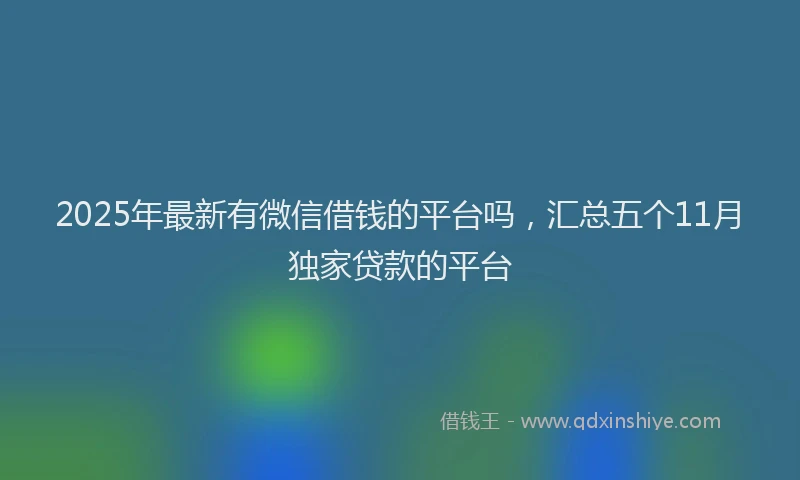 2025年最新有微信借钱的平台吗，汇总五个11月独家贷款的平台