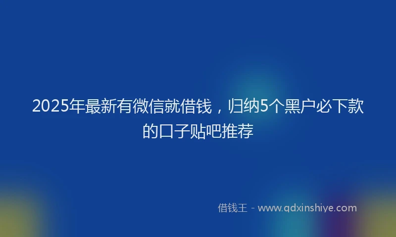 2025年最新有微信就借钱，归纳5个黑户必下款的口子贴吧推荐