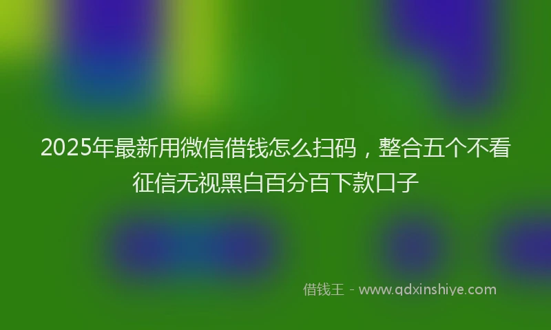 2025年最新用微信借钱怎么扫码，整合五个不看征信无视黑白百分百下款口子