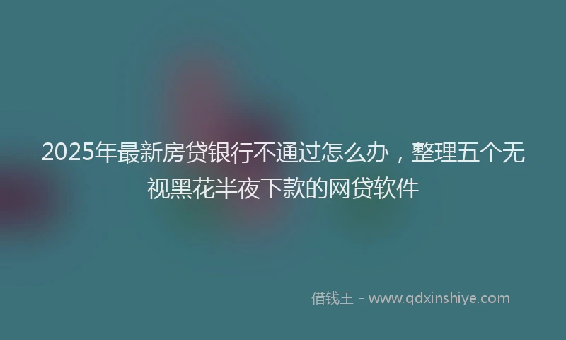 2025年最新房贷银行不通过怎么办，整理五个无视黑花半夜下款的网贷软件