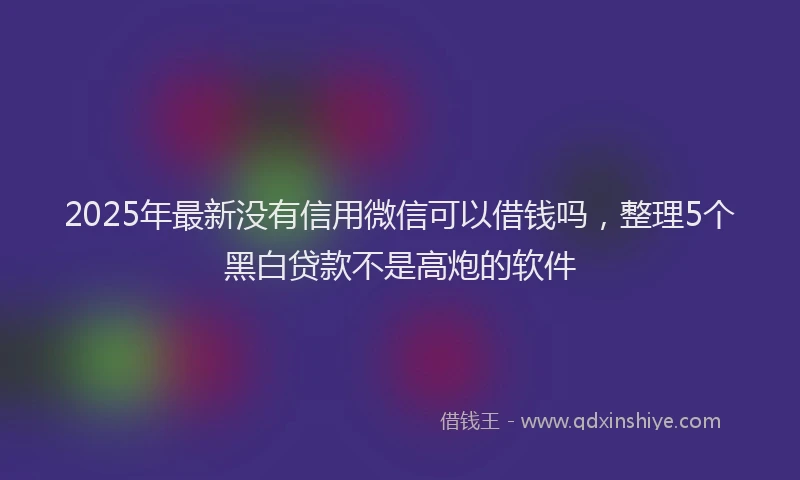 2025年最新没有信用微信可以借钱吗，整理5个黑白贷款不是高炮的软件
