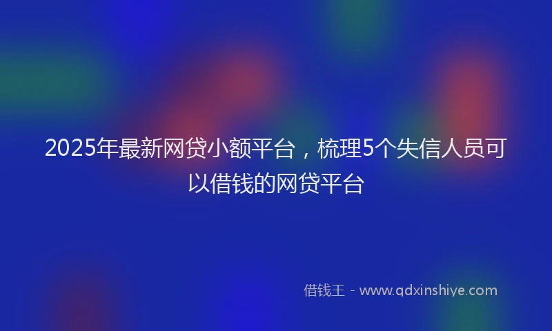 2025年最新网贷小额平台，梳理5个失信人员可以借钱的网贷平台