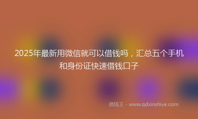 2025年最新用微信就可以借钱吗，汇总五个手机和身份证快速借钱口子