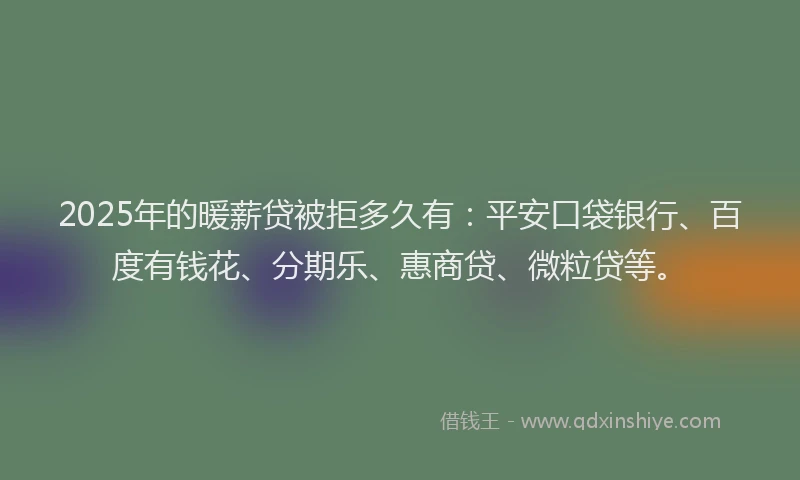 2025年的暖薪贷被拒多久有：平安口袋银行、百度有钱花、分期乐、惠商贷、微粒贷等。