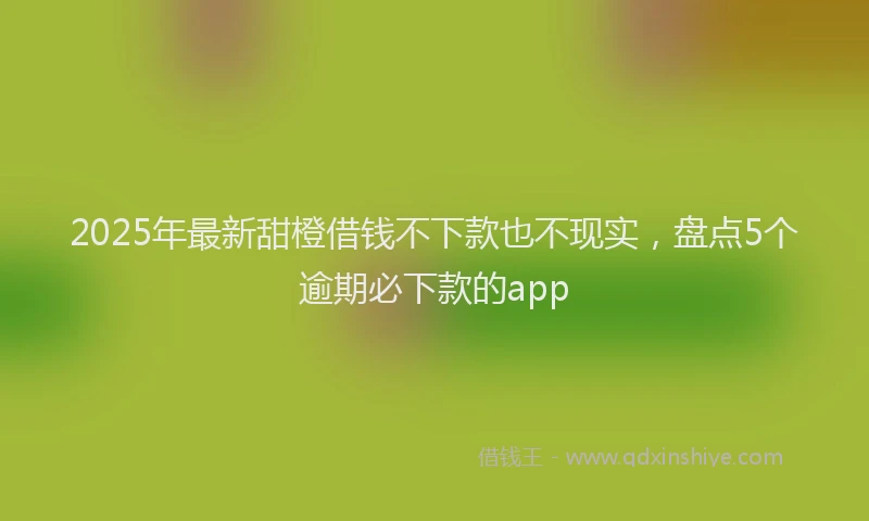 2025年最新甜橙借钱不下款也不现实，盘点5个逾期必下款的app