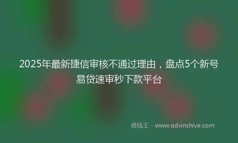2025年最新捷信审核不通过理由，盘点5个新号易贷速审秒下款平台
