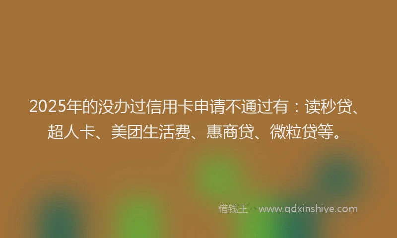 2025年的没办过信用卡申请不通过有：读秒贷、超人卡、美团生活费、惠商贷、微粒贷等。