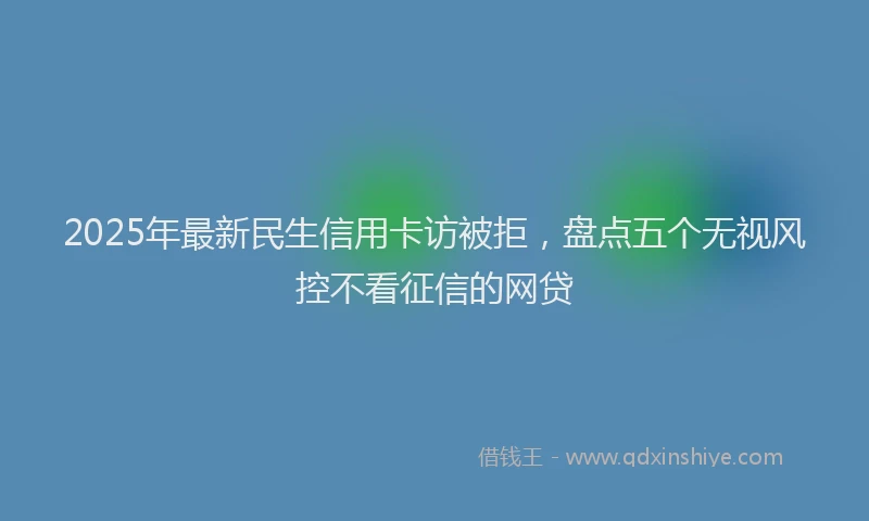 2025年最新民生信用卡访被拒，盘点五个无视风控不看征信的网贷