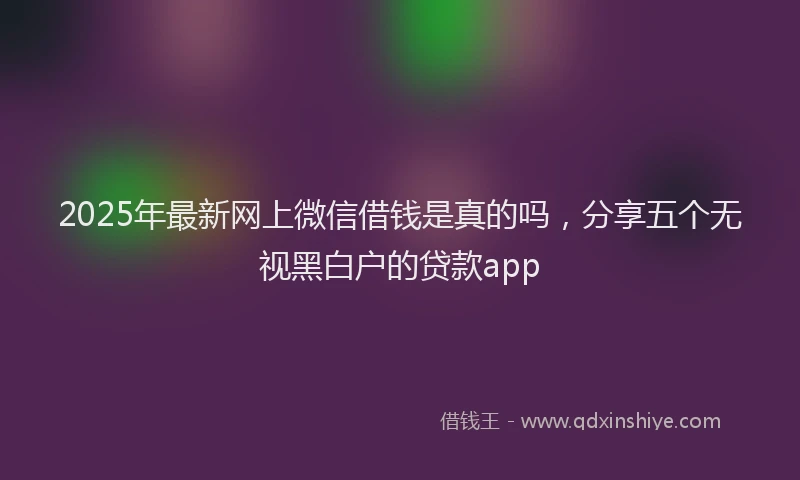 2025年最新网上微信借钱是真的吗，分享五个无视黑白户的贷款app
