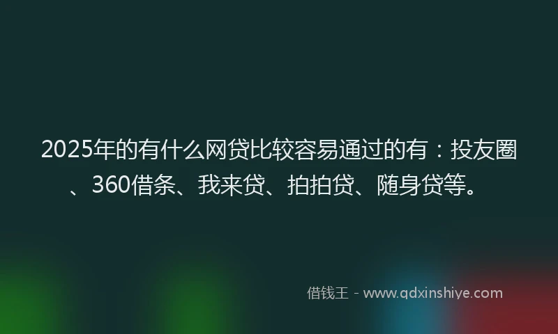 2025年的有什么网贷比较容易通过的有：投友圈、360借条、我来贷、拍拍贷、随身贷等。