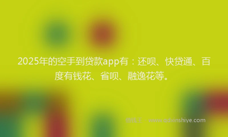 2025年的空手到贷款app有：还呗、快贷通、百度有钱花、省呗、融逸花等。