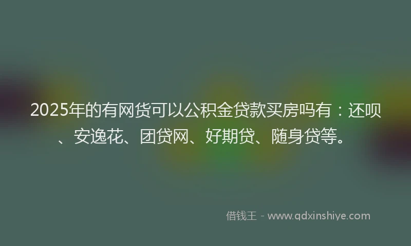 2025年的有网货可以公积金贷款买房吗有：还呗、安逸花、团贷网、好期贷、随身贷等。