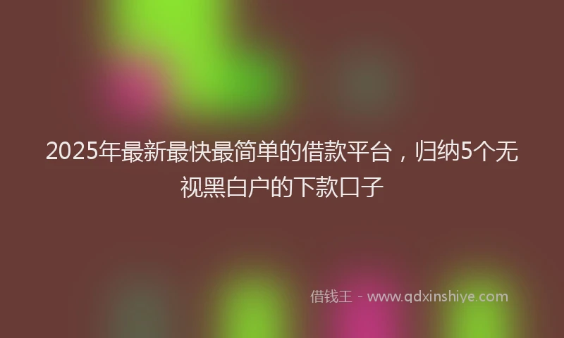 2025年最新最快最简单的借款平台，归纳5个无视黑白户的下款口子