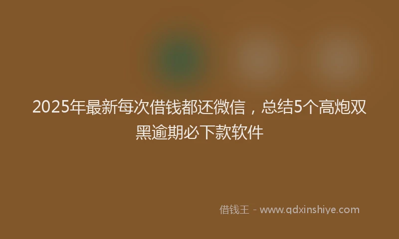 2025年最新每次借钱都还微信，总结5个高炮双黑逾期必下款软件