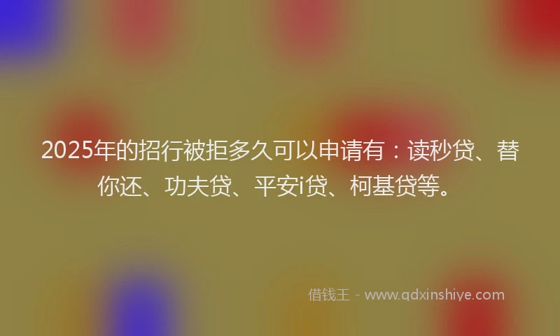 2025年的招行被拒多久可以申请有：读秒贷、替你还、功夫贷、平安i贷、柯基贷等。
