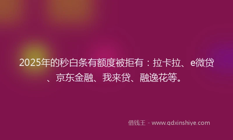2025年的秒白条有额度被拒有：拉卡拉、e微贷、京东金融、我来贷、融逸花等。