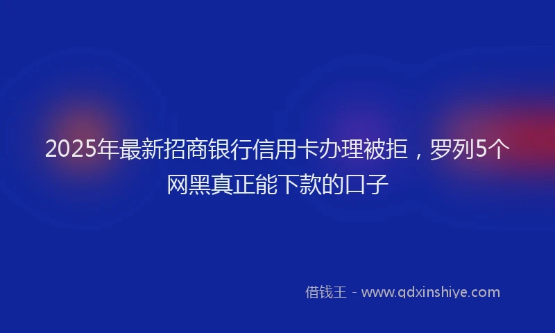 2025年最新招商银行信用卡办理被拒，罗列5个网黑真正能下款的口子