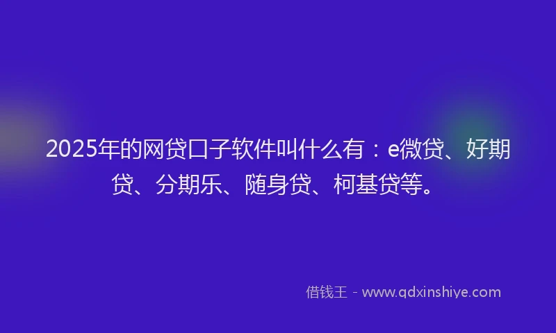 2025年的网贷口子软件叫什么有:e微贷、好期贷、分期乐、随身贷、柯基贷等。