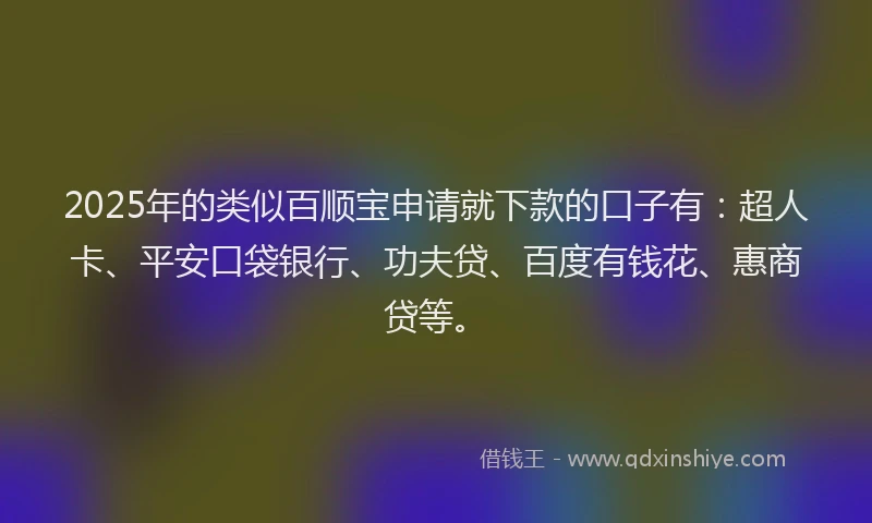 2025年的类似百顺宝申请就下款的口子有:超人卡、平安口袋银行、功夫贷、百度有钱花、惠商贷等。