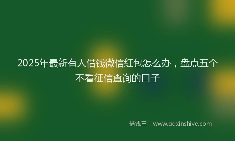 2025年最新有人借钱微信红包怎么办，盘点五个不看征信查询的口子