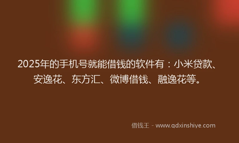 2025年的手机号就能借钱的软件有：小米贷款、安逸花、东方汇、微博借钱、融逸花等。