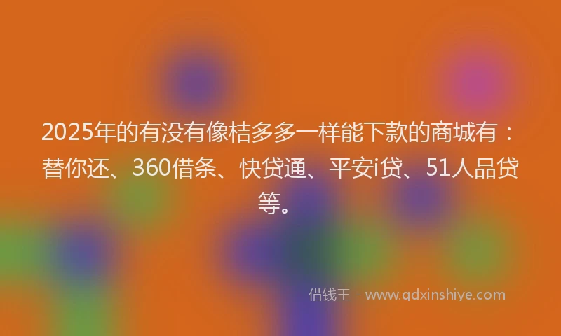 2025年的有没有像桔多多一样能下款的商城有：替你还、360借条、快贷通、平安i贷、51人品贷等。