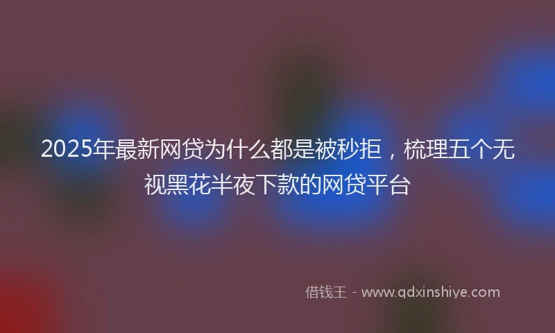 2025年最新网贷为什么都是被秒拒，梳理五个无视黑花半夜下款的网贷平台