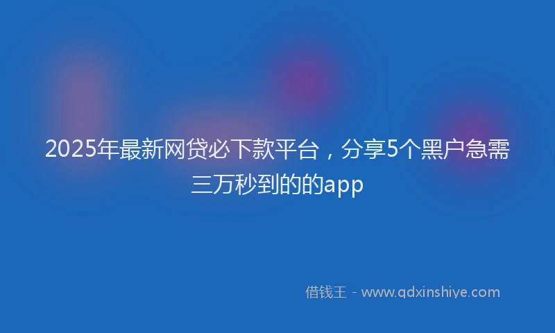 2025年最新网贷必下款平台，分享5个黑户急需三万秒到的的app
