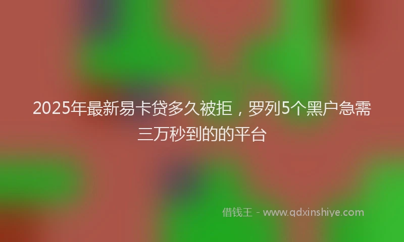 2025年最新易卡贷多久被拒,罗列5个黑户急需三万秒到的的平台