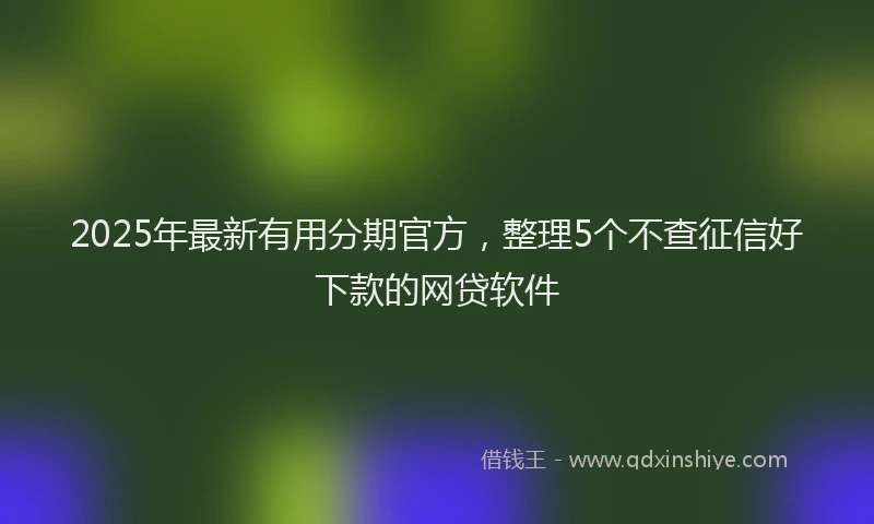 2025年最新有用分期官方，整理5个不查征信好下款的网贷软件