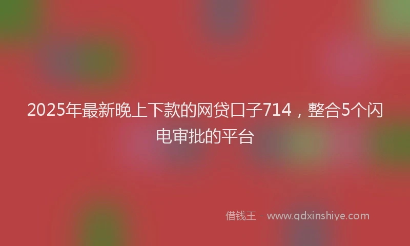 2025年最新晚上下款的网贷口子714，整合5个闪电审批的平台