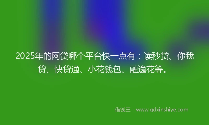 2025年的网贷哪个平台快一点有：读秒贷、你我贷、快贷通、小花钱包、融逸花等。