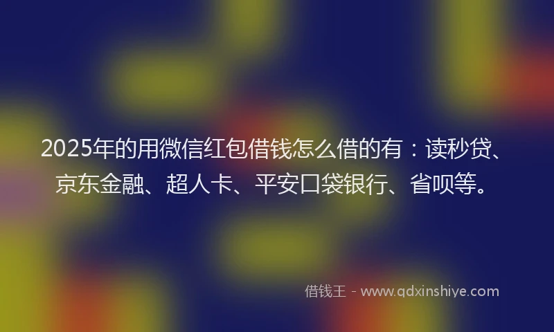 2025年的用微信红包借钱怎么借的有：读秒贷、京东金融、超人卡、平安口袋银行、省呗等。