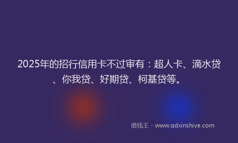2025年的招行信用卡不过审有：超人卡、滴水贷、你我贷、好期贷、柯基贷等。