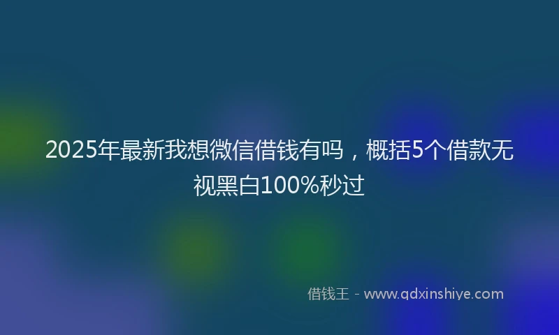 2025年最新我想微信借钱有吗，概括5个借款无视黑白100%秒过