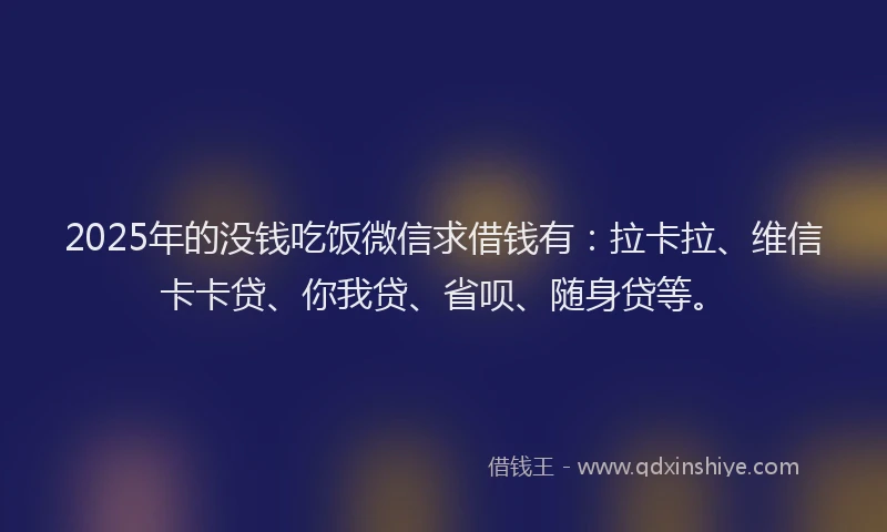2025年的没钱吃饭微信求借钱有：拉卡拉、维信卡卡贷、你我贷、省呗、随身贷等。