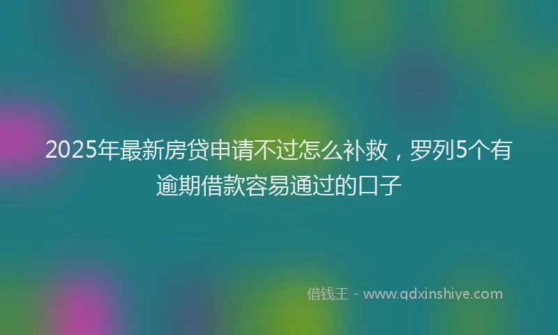 2025年最新房贷申请不过怎么补救，罗列5个有逾期借款容易通过的口子